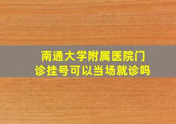 南通大学附属医院门诊挂号可以当场就诊吗