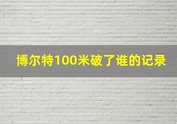 博尔特100米破了谁的记录