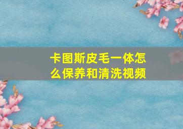 卡图斯皮毛一体怎么保养和清洗视频