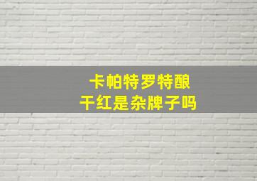 卡帕特罗特酿干红是杂牌子吗