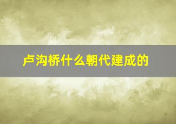 卢沟桥什么朝代建成的