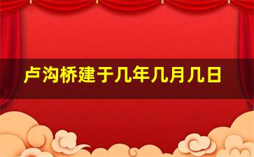 卢沟桥建于几年几月几日