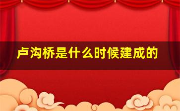 卢沟桥是什么时候建成的