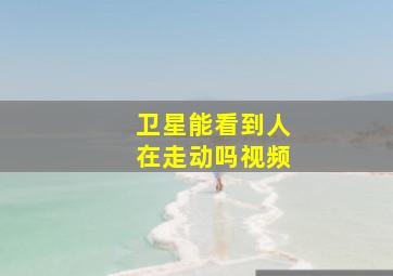 卫星能看到人在走动吗视频