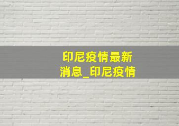 印尼疫情最新消息_印尼疫情