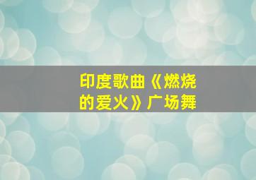 印度歌曲《燃烧的爱火》广场舞