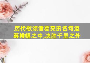 历代歌颂诸葛亮的名句运筹帷幄之中,决胜千里之外