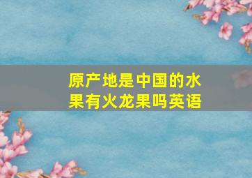 原产地是中国的水果有火龙果吗英语