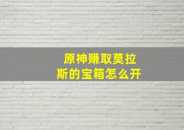 原神赚取莫拉斯的宝箱怎么开