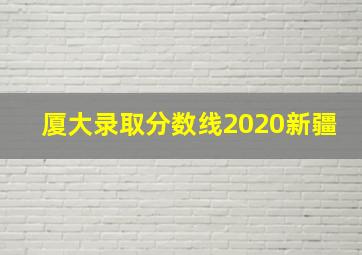 厦大录取分数线2020新疆