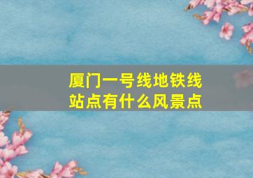 厦门一号线地铁线站点有什么风景点