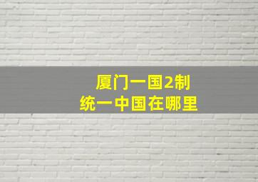 厦门一国2制统一中国在哪里