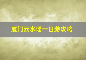 厦门云水谣一日游攻略