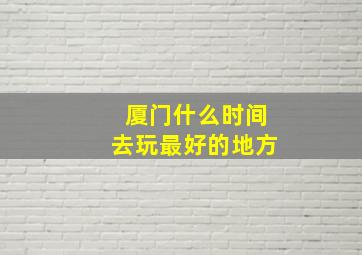 厦门什么时间去玩最好的地方