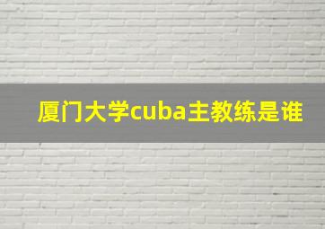 厦门大学cuba主教练是谁