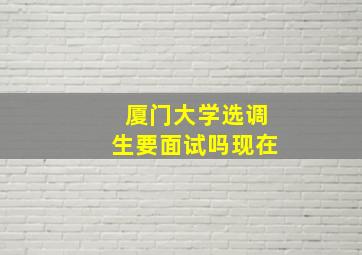 厦门大学选调生要面试吗现在