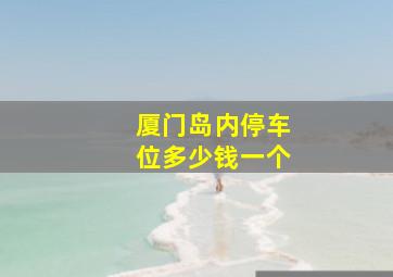 厦门岛内停车位多少钱一个