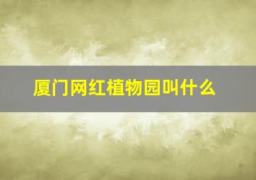 厦门网红植物园叫什么