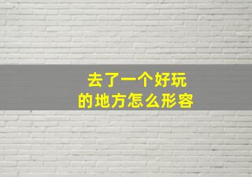 去了一个好玩的地方怎么形容