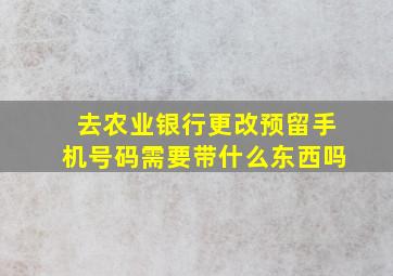 去农业银行更改预留手机号码需要带什么东西吗