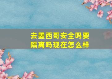 去墨西哥安全吗要隔离吗现在怎么样