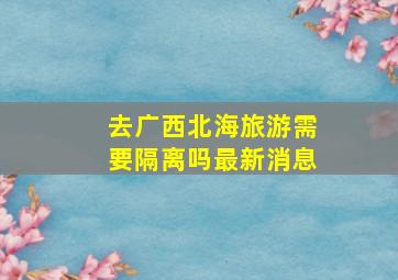 去广西北海旅游需要隔离吗最新消息