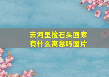 去河里捡石头回家有什么寓意吗图片