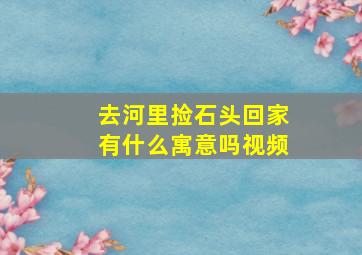 去河里捡石头回家有什么寓意吗视频