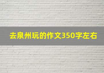 去泉州玩的作文350字左右