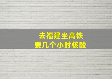 去福建坐高铁要几个小时核酸