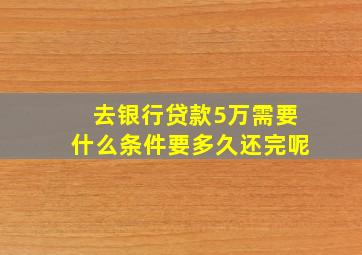 去银行贷款5万需要什么条件要多久还完呢