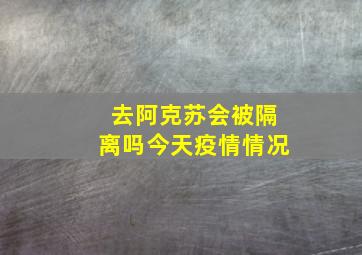 去阿克苏会被隔离吗今天疫情情况