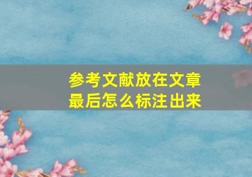 参考文献放在文章最后怎么标注出来