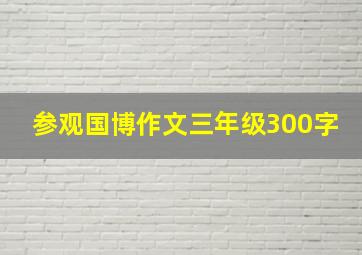 参观国博作文三年级300字