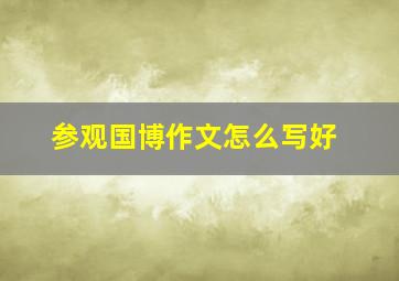 参观国博作文怎么写好