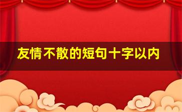 友情不散的短句十字以内