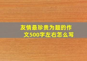 友情最珍贵为题的作文500字左右怎么写