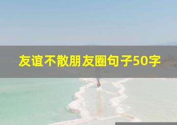 友谊不散朋友圈句子50字