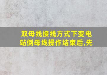 双母线接线方式下变电站倒母线操作结束后,先