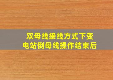 双母线接线方式下变电站倒母线操作结束后