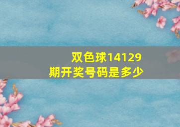 双色球14129期开奖号码是多少