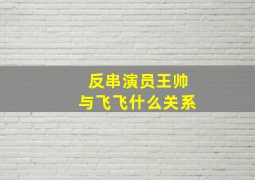 反串演员王帅与飞飞什么关系