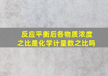 反应平衡后各物质浓度之比是化学计量数之比吗