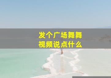 发个广场舞舞视频说点什么