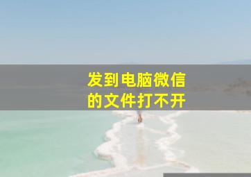 发到电脑微信的文件打不开