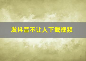 发抖音不让人下载视频