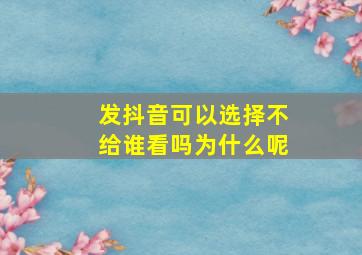 发抖音可以选择不给谁看吗为什么呢