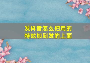 发抖音怎么把用的特效加到发的上面