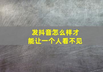 发抖音怎么样才能让一个人看不见