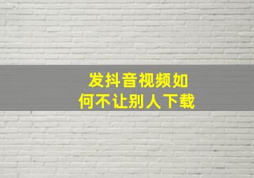 发抖音视频如何不让别人下载